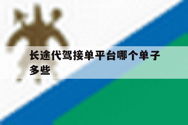 长途代驾接单平台哪个单子多些 长途代驾接单平台哪个单子多些