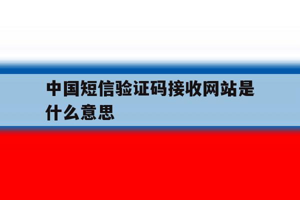 中国短信验证码接收网站是什么意思 中国短信验证码接收网站是什么意思