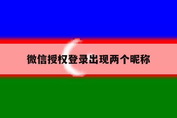 微信授权登录出现两个昵称 微信授权登录出现两个昵称