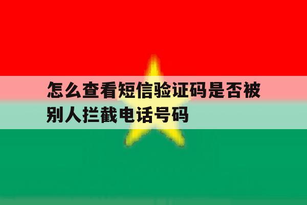 关于怎么查看短信验证码是否被别人拦截电话号码的信息 关于怎么查看短信验证码是否被别人拦截电话号码的信息