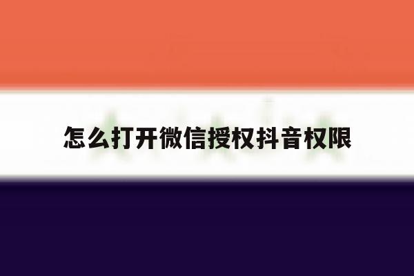 怎么打开微信授权抖音权限 怎么打开微信授权抖音权限